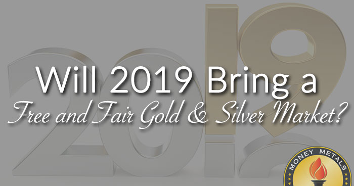 Will 2019 Bring a Free and Fair Gold & Silver Market?