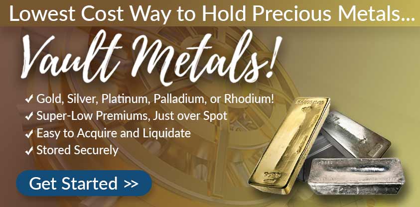 Lowest Cost Way to Hold Precious Metals... Vault Metals! Gold, Silver, Platinum, Palladium, or Rhodium; Super-Low Premiums, Just Over Spot; Easy to Acquire and Liquidate; Store Securely. Get Started Here