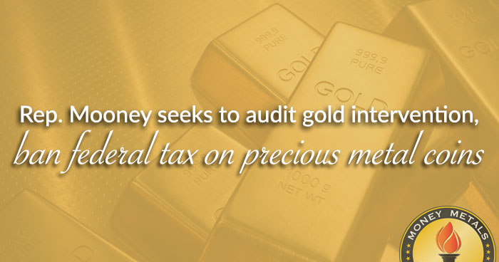 Rep. Mooney Seeks to Audit Gold Intervention, Ban Federal Tax on Precious Metals
