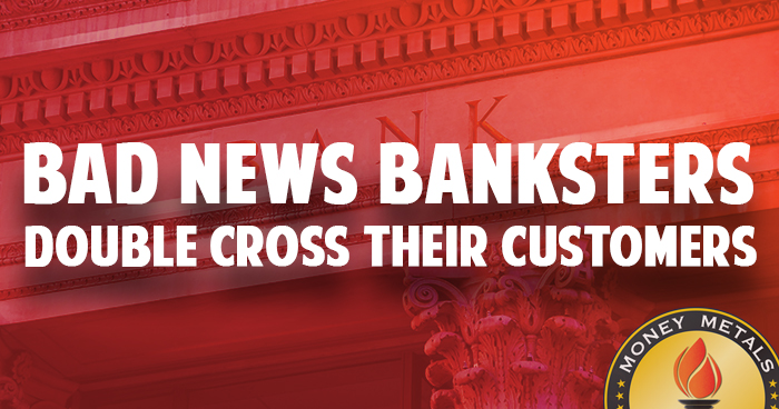 Bad News Banksters Double Cross Their Customers