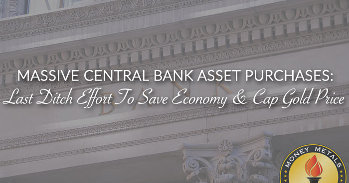 MASSIVE CENTRAL BANK ASSET PURCHASES: Last Ditch Effort To Save Economy & Cap Gold Price