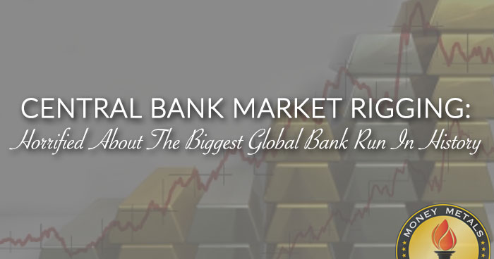 CENTRAL BANK MARKET RIGGING: Horrified About The Biggest Global Bank Run In History