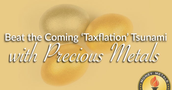 Beat the Coming ‘Taxflation’ Tsunami with Precious Metals