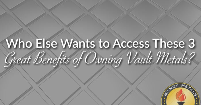 Who Else Wants to Access These 3 Great Benefits of Owning Vault Metals?