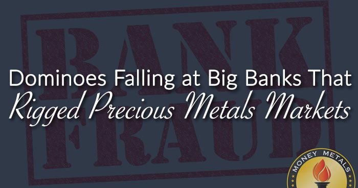 Dominoes Falling at Big Banks That Rigged Precious Metals Markets