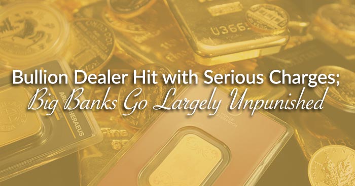 Bullion Dealer Hit with Serious Charges; Big Banks Go Largely Unpunished