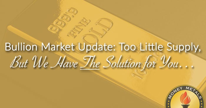 Bullion Market Update: Too Little Supply, But We Have THE Solution for You…