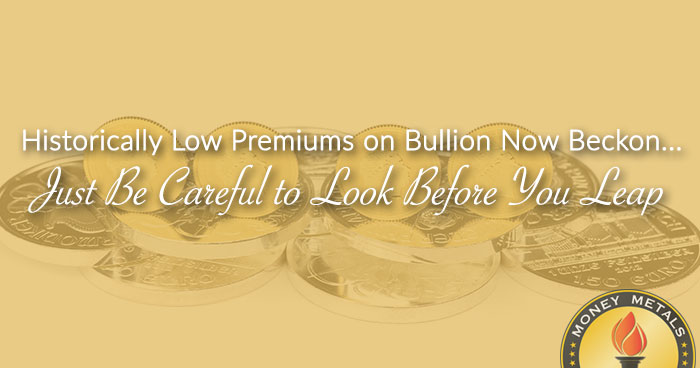 Historically Low Premiums on Bullion Now Beckon... Just Be Careful to Look Before You Leap