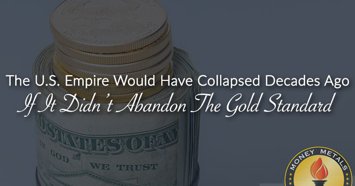 The U.S. Empire Would Have Collapsed Decades Ago If It Didn’t Abandon The Gold Standard