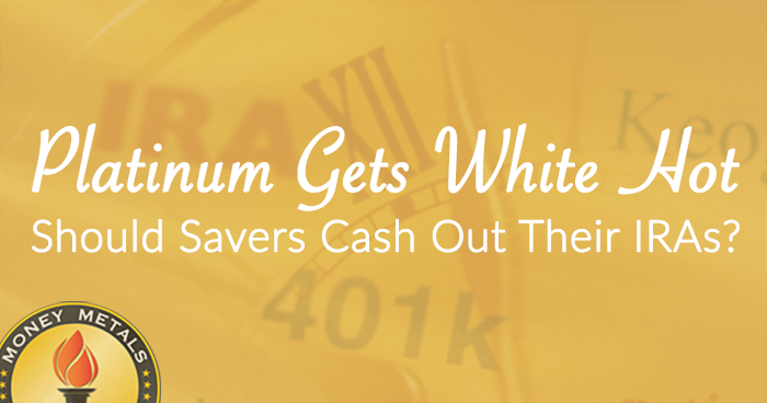 Platinum Gets White Hot; Also,  Should Savers Cash Out Their IRAs?