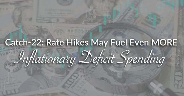 Catch-22: Rate Hikes May Fuel Even MORE Inflationary Deficit Spending