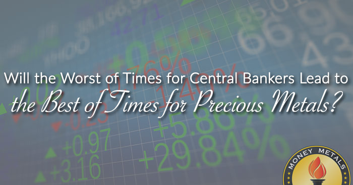 Will the Worst of Times for Central Bankers Lead to the Best of Times for Precious Metals?
