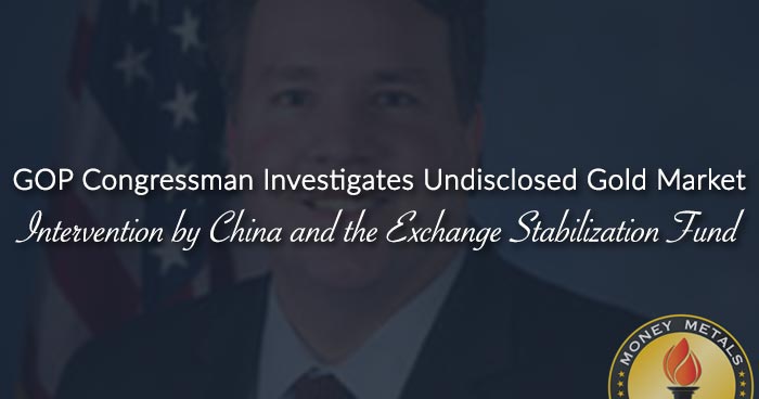 GOP Congressman Investigates Undisclosed Gold Market Intervention by China and the Exchange Stabilization Fund