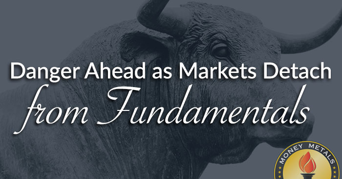 Danger Ahead as Markets Detach from Fundamentals