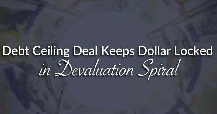 Debt Ceiling Deal Keeps Dollar Locked in Devaluation Spiral