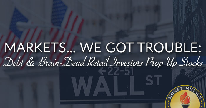 MARKETS... WE GOT TROUBLE: Debt & Brain-Dead Retail Investors Prop Up Stocks