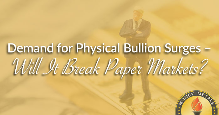 Demand for Physical Bullion Surges – Will It Break Paper Markets?