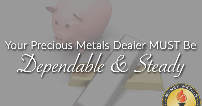 Your Precious Metals Dealer MUST Be Dependable & Steady