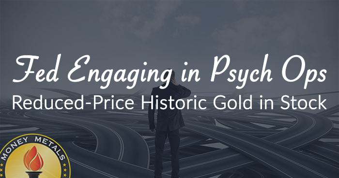 Fed Engaging in Psych Ops; Reduced-Price Historic Gold in Stock