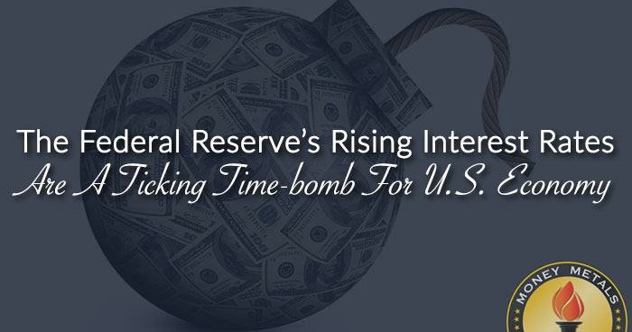 The Federal Reserve’s Rising Interest Rates Are A Ticking Time-bomb For U.S. Economy