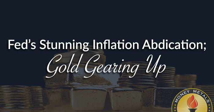 Fed’s Stunning Inflation Abdication; Gold Gearing Up