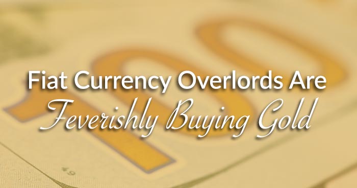 Fiat Currency Overlords Are Feverishly Buying Gold