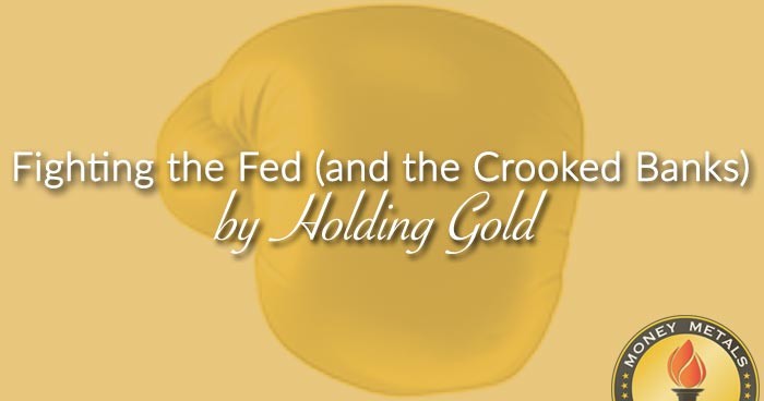 Outmaneuvering the Fed (and the Crooked Banks) by Holding Gold