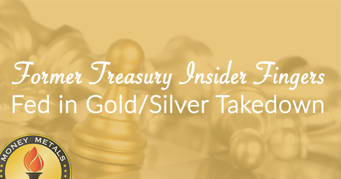 Former Treasury Insider Fingers Fed in Gold/Silver Takedown