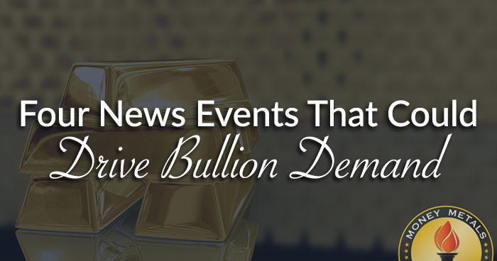 Four News Events That Could Drive Bullion Demand