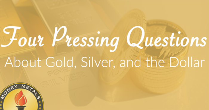 Four Pressing Questions about Gold, Silver, and the Dollar