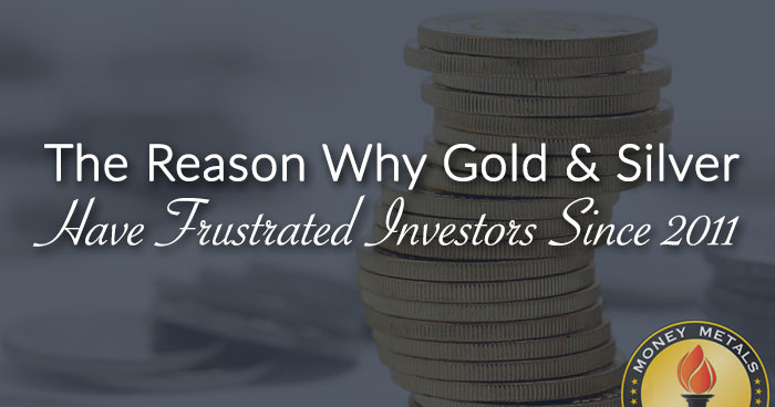 The Reason Why Gold & Silver Have Frustrated Investors Since 2011