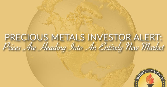 PRECIOUS METALS INVESTOR ALERT: Prices Are Heading Into An Entirely New Market