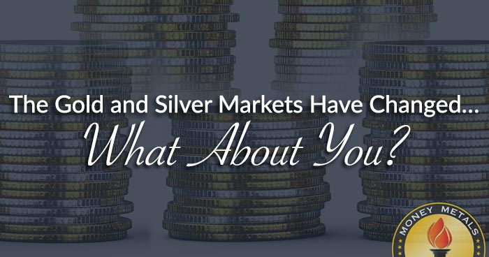 The Gold and Silver Markets Have Changed… What About You?