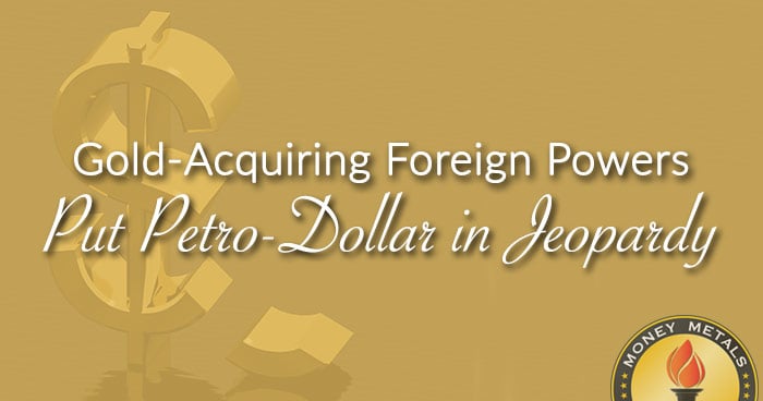 Gold-Acquiring Foreign Powers Put Petro-Dollar in Jeopardy