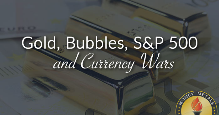 Gold, Bubbles, S&P 500, and Currency Wars