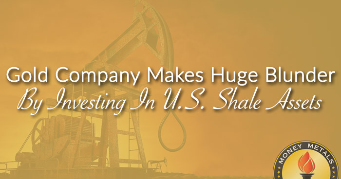 Gold Company Makes Huge Blunder By Investing In U.S. Shale Assets