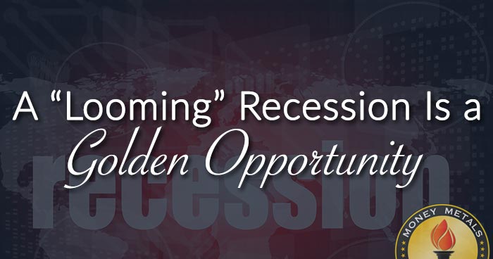 A “Looming” Recession Is a Golden Opportunity