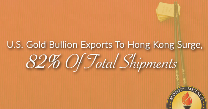 U.S. Gold Bullion Exports To Hong Kong Surge, 82% Of Total Shipments