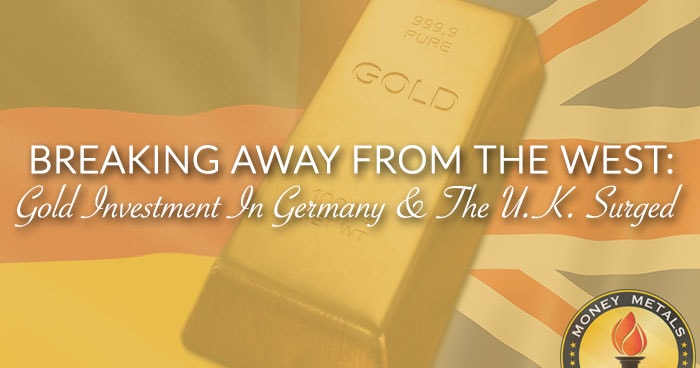 BREAKING AWAY FROM THE WEST: Gold Investment In Germany & The U.K. Surged
