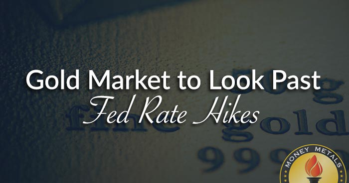 Gold Market to Look Past Fed Rate Hikes