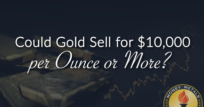 Could Gold Sell for $10,000 per Ounce or More?