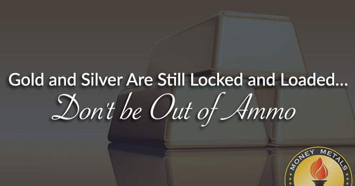 Gold and Silver Are Still Locked and Loaded… Don't be Out of Ammo