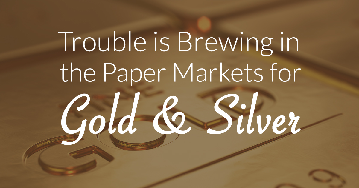 Trouble Is Brewing in the Paper Markets for Gold and Silver