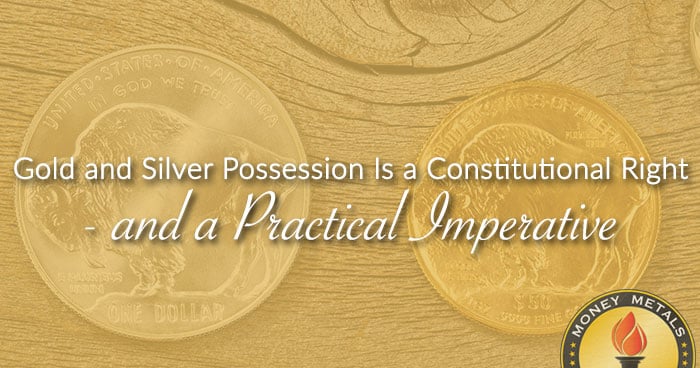 Gold and Silver Possession Is a Constitutional Right - and a Practical Imperative