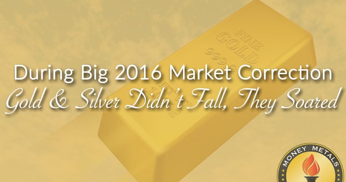 During Big 2016 Market Correction Gold & Silver Didn’t Fall, They Soared