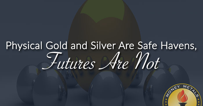 Physical Gold and Silver Are Safe Havens, Futures Are Not