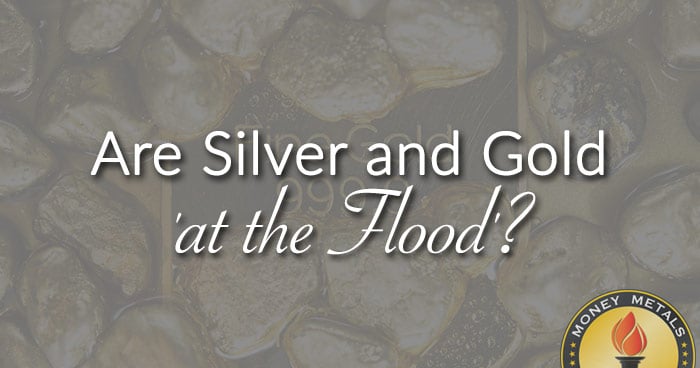 Are Silver and Gold 'at the Flood'?