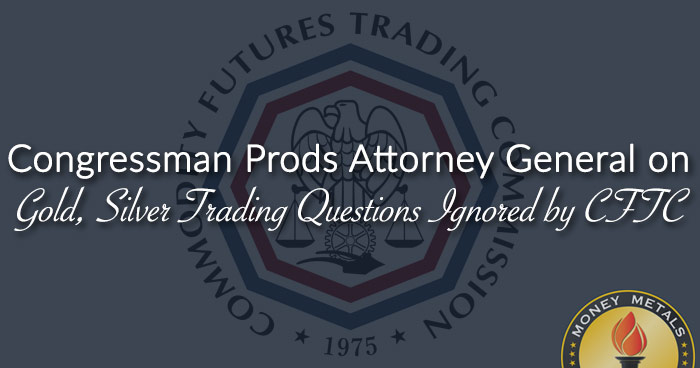 Congressman Prods Attorney General on Gold, Silver Trading Questions Ignored by CFTC