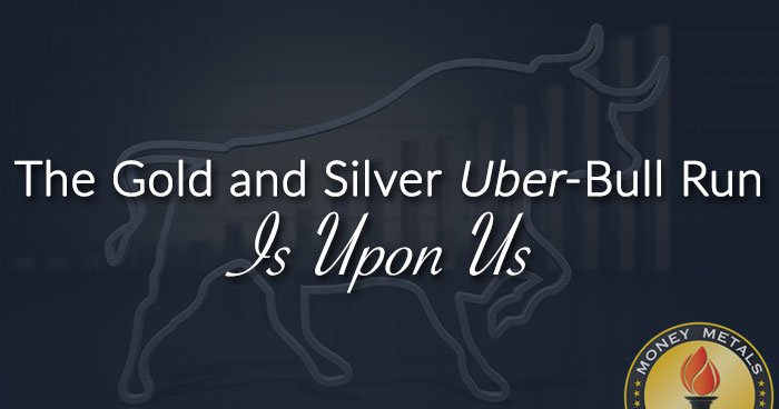 The Gold and Silver <i>Uber</i>-Bull Run Is Upon Us