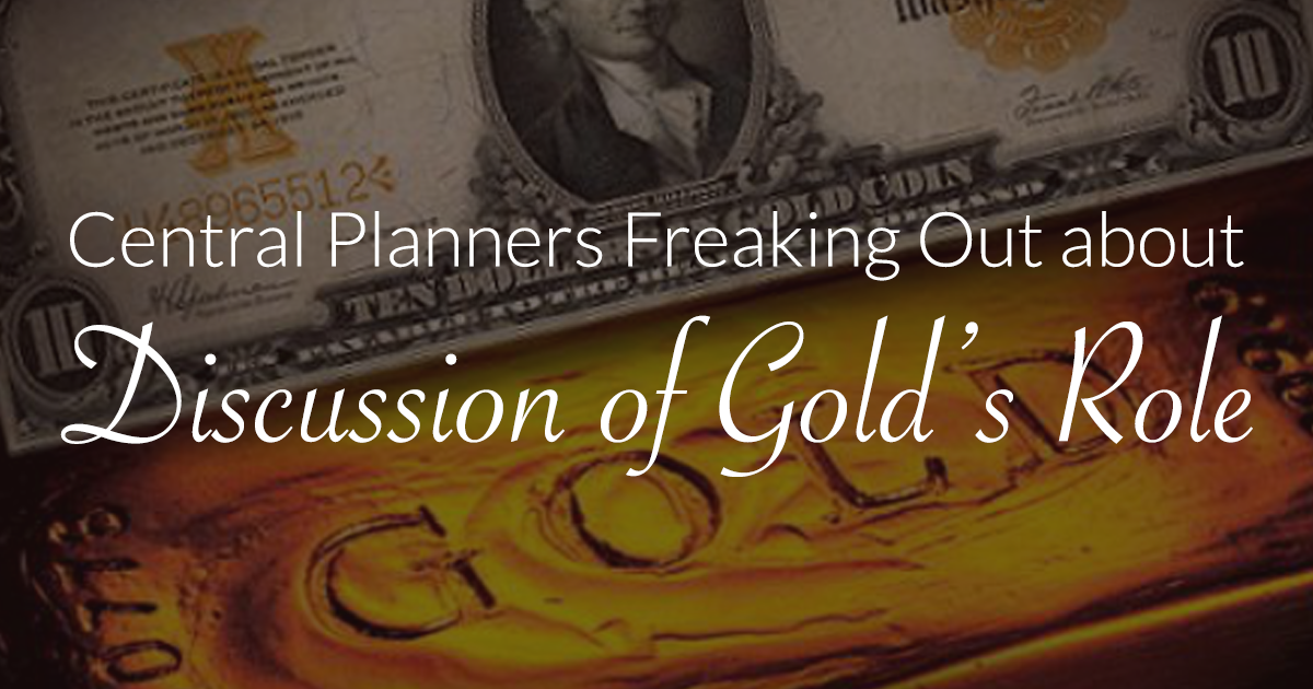 Central Planners Freaking Out about Discussion of Gold’s Role